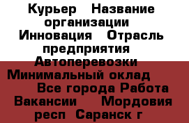 Курьер › Название организации ­ Инновация › Отрасль предприятия ­ Автоперевозки › Минимальный оклад ­ 25 000 - Все города Работа » Вакансии   . Мордовия респ.,Саранск г.
